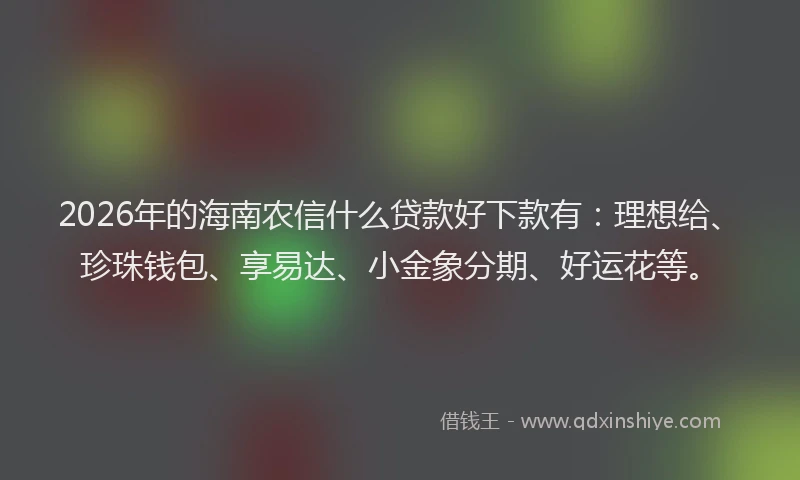 2026年的海南农信什么贷款好下款有：理想给、珍珠钱包、享易达、小金象分期、好运花等。