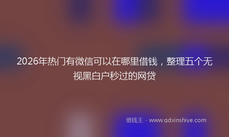 2026年热门有微信可以在哪里借钱，整理五个无视黑白户秒过的网贷