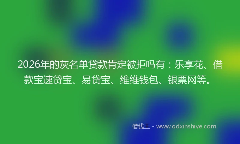 2026年的灰名单贷款肯定被拒吗有：乐享花、借款宝速贷宝、易贷宝、维维钱包、银票网等。