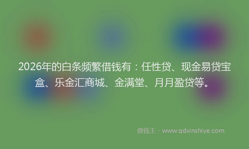 2026年的白条频繁借钱有：任性贷、现金易贷宝盒、乐金汇商城、金满堂、月月盈贷等。