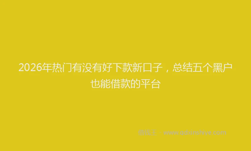 2026年热门有没有好下款新口子，总结五个黑户也能借款的平台
