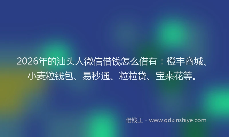 2026年的汕头人微信借钱怎么借有:橙丰商城、小麦粒钱包、易秒通、粒粒贷、宝来花等。