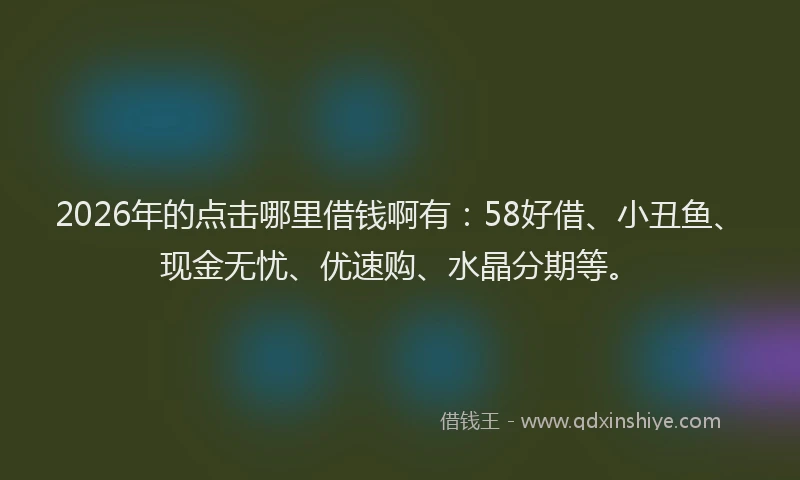 2026年的点击哪里借钱啊有:58好借、小丑鱼、现金无忧、优速购、水晶分期等。