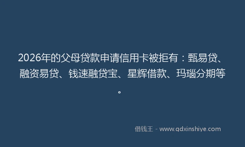 2026年的父母贷款申请信用卡被拒有：甄易贷、融资易贷、钱速融贷宝、星辉借款、玛瑙分期等。