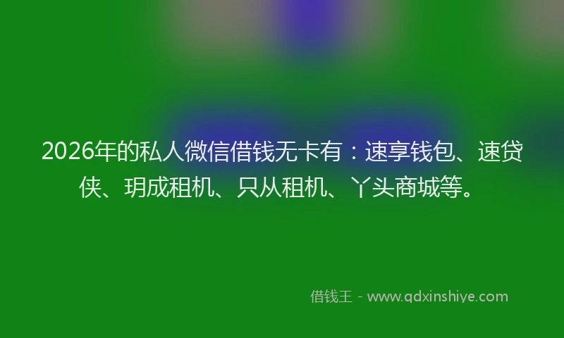 2026年的私人微信借钱无卡有：速享钱包、速贷侠、玥成租机、只从租机、丫头商城等。