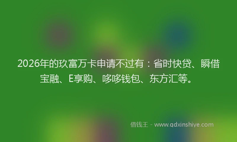 2026年的玖富万卡申请不过有：省时快贷、瞬借宝融、E享购、哆哆钱包、东方汇等。