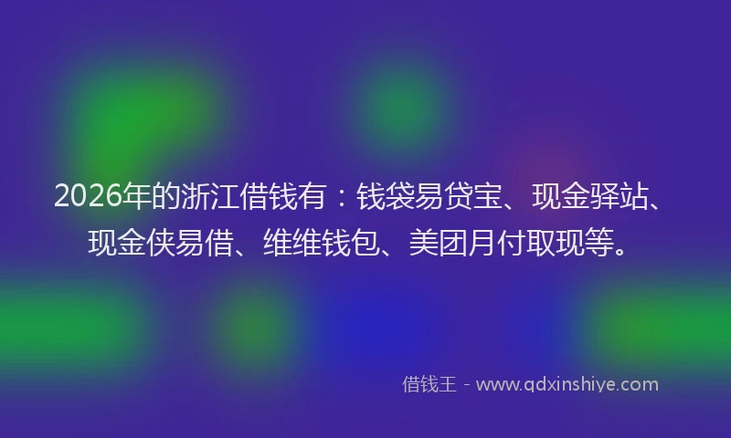 2026年的浙江借钱有：钱袋易贷宝、现金驿站、现金侠易借、维维钱包、美团月付取现等。