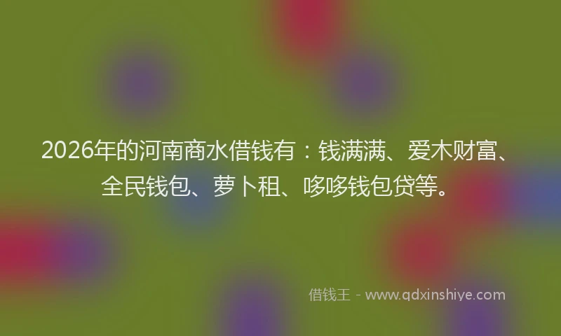 2026年的河南商水借钱有：钱满满、爱木财富、全民钱包、萝卜租、哆哆钱包贷等。