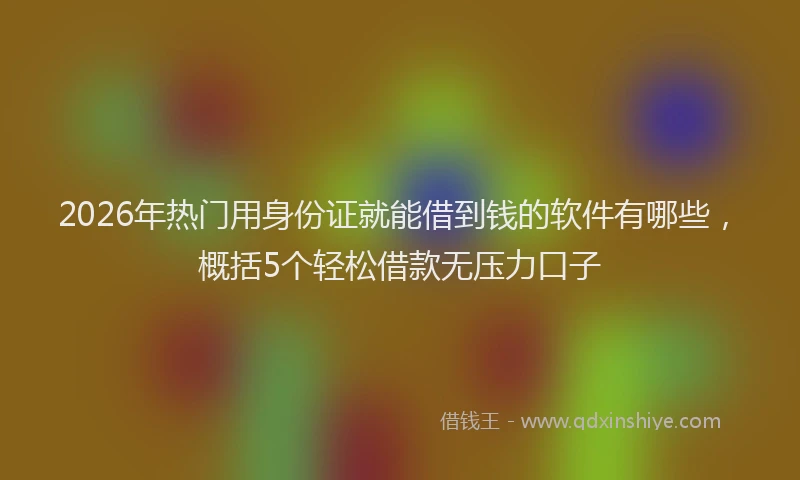 2026年热门用身份证就能借到钱的软件有哪些，概括5个轻松借款无压力口子