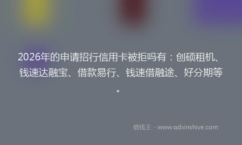 2026年的申请招行信用卡被拒吗有：创硕租机、钱速达融宝、借款易行、钱速借融途、好分期等。