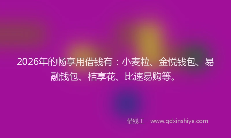 2026年的畅享用借钱有：小麦粒、金悦钱包、易融钱包、桔享花、比速易购等。