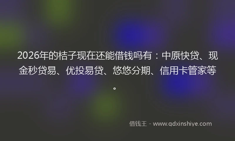 2026年的桔子现在还能借钱吗有：中原快贷、现金秒贷易、优投易贷、悠悠分期、信用卡管家等。