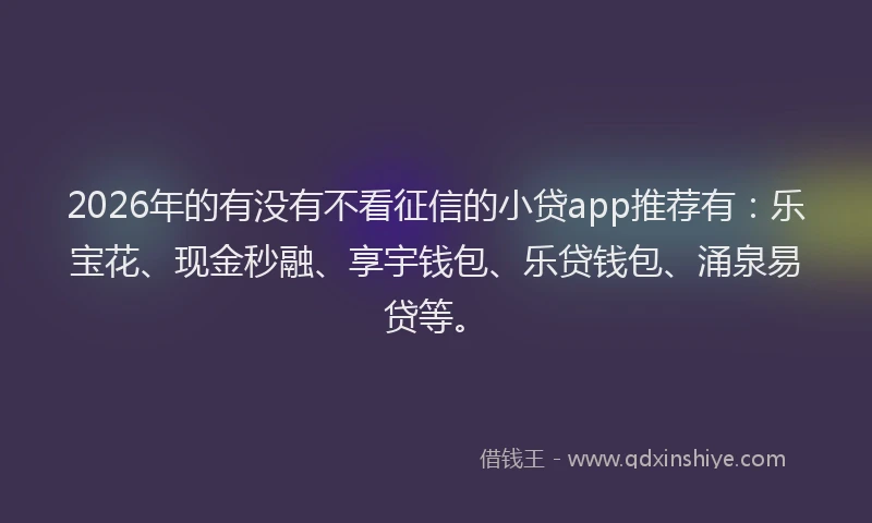 2026年的有没有不看征信的小贷app推荐有：乐宝花、现金秒融、享宇钱包、乐贷钱包、涌泉易贷等。