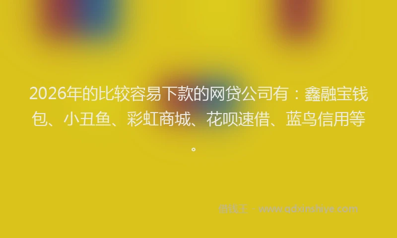 2026年的比较容易下款的网贷公司有：鑫融宝钱包、小丑鱼、彩虹商城、花呗速借、蓝鸟信用等。