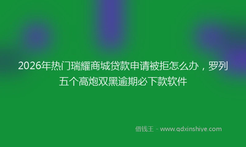 2026年热门瑞耀商城贷款申请被拒怎么办，罗列五个高炮双黑逾期必下款软件