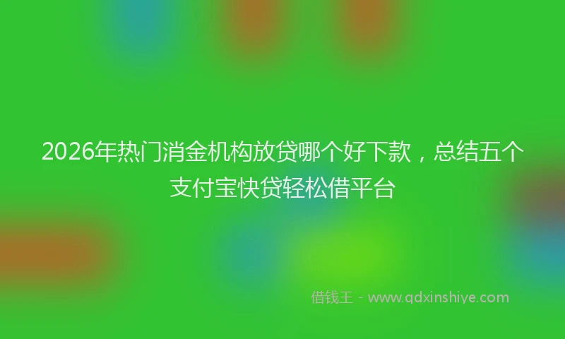 2026年热门消金机构放贷哪个好下款，总结五个支付宝快贷轻松借平台