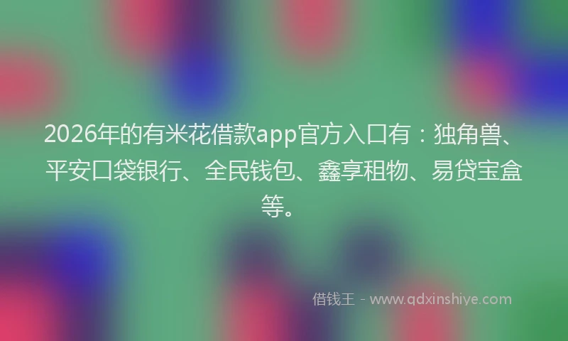 2026年的有米花借款app官方入口有：独角兽、平安口袋银行、全民钱包、鑫享租物、易贷宝盒等。