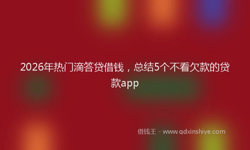 2026年热门滴答贷借钱，总结5个不看欠款的贷款app