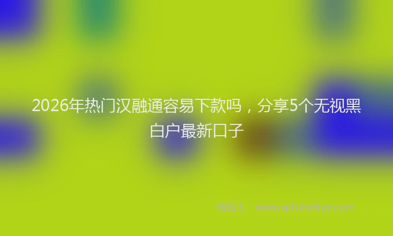 2026年热门汉融通容易下款吗，分享5个无视黑白户最新口子