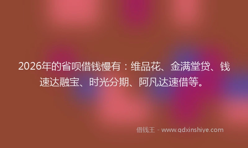 2026年的省呗借钱慢有：维品花、金满堂贷、钱速达融宝、时光分期、阿凡达速借等。