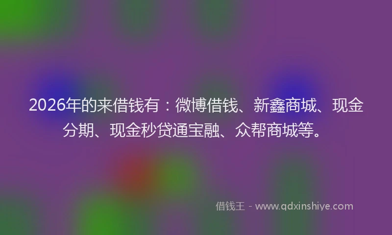 2026年的来借钱有：微博借钱、新鑫商城、现金分期、现金秒贷通宝融、众帮商城等。