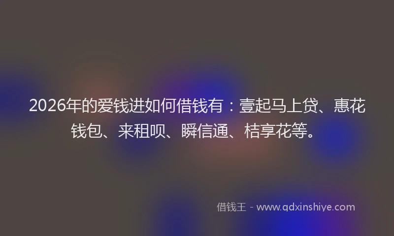 2026年的爱钱进如何借钱有：壹起马上贷、惠花钱包、来租呗、瞬信通、桔享花等。
