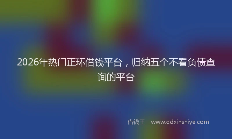 2026年热门正环借钱平台，归纳五个不看负债查询的平台