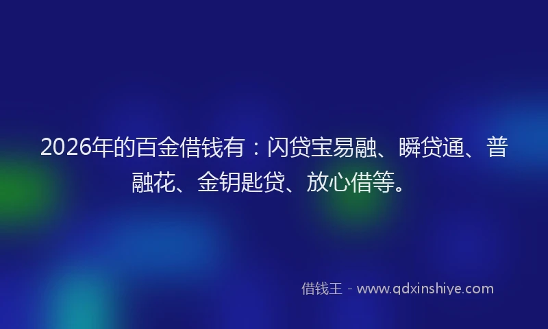 2026年的百金借钱有：闪贷宝易融、瞬贷通、普融花、金钥匙贷、放心借等。
