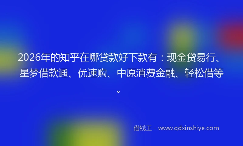 2026年的知乎在哪贷款好下款有：现金贷易行、星梦借款通、优速购、中原消费金融、轻松借等。