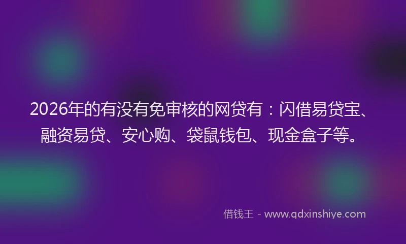 2026年的有没有免审核的网贷有：闪借易贷宝、融资易贷、安心购、袋鼠钱包、现金盒子等。