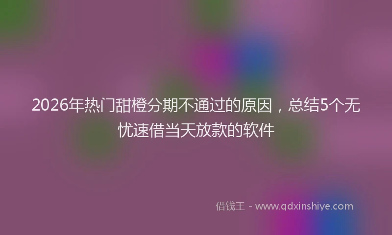 2026年热门甜橙分期不通过的原因，总结5个无忧速借当天放款的软件
