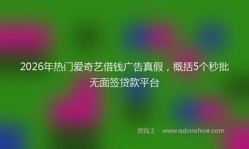 2026年热门爱奇艺借钱广告真假，概括5个秒批无面签贷款平台