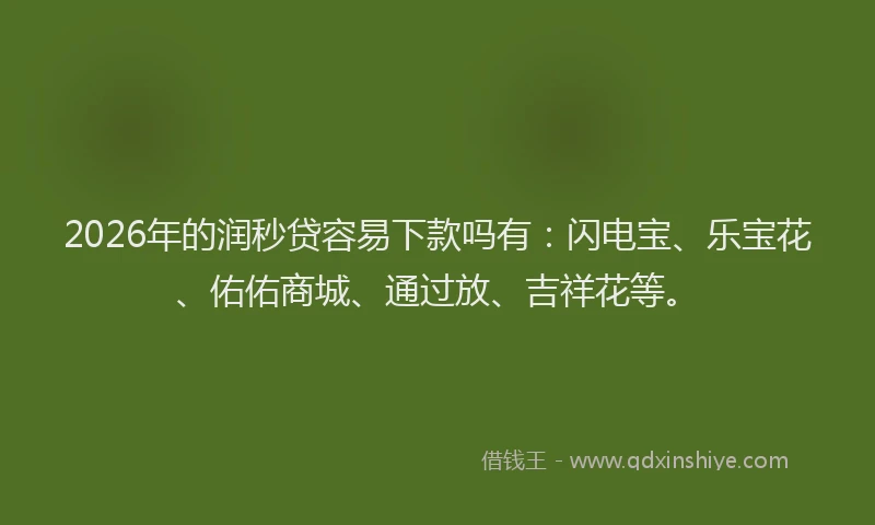 2026年的润秒贷容易下款吗有：闪电宝、乐宝花、佑佑商城、通过放、吉祥花等。