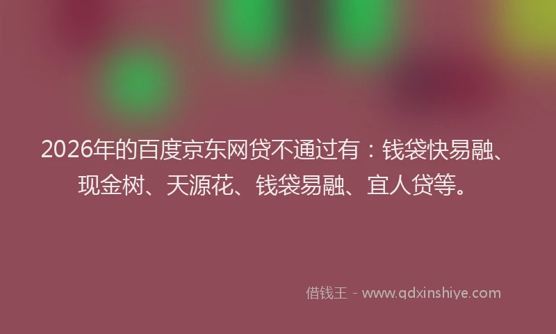 2026年的百度京东网贷不通过有：钱袋快易融、现金树、天源花、钱袋易融、宜人贷等。