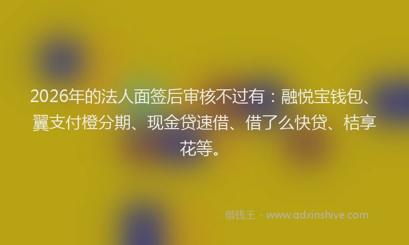 2026年的法人面签后审核不过有:融悦宝钱包、翼支付橙分期、现金贷速借、借了么快贷、桔享花等。
