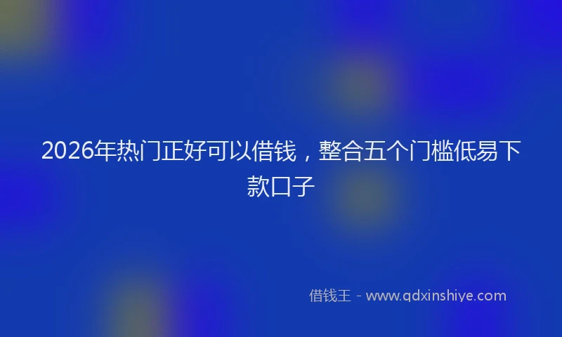 2026年热门正好可以借钱,整合五个门槛低易下款口子