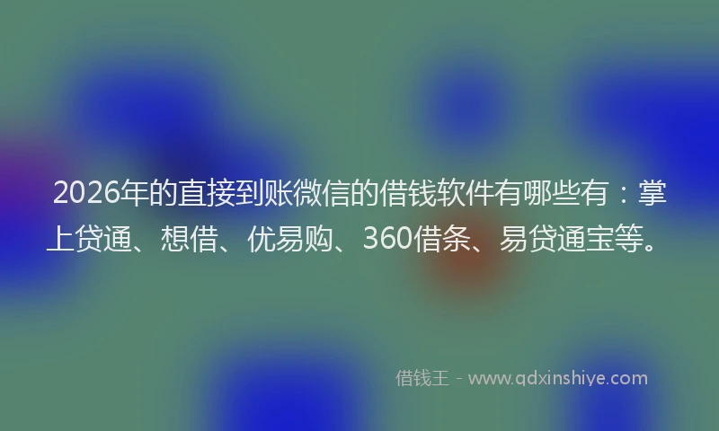 2026年的直接到账微信的借钱软件有哪些有：掌上贷通、想借、优易购、360借条、易贷通宝等。