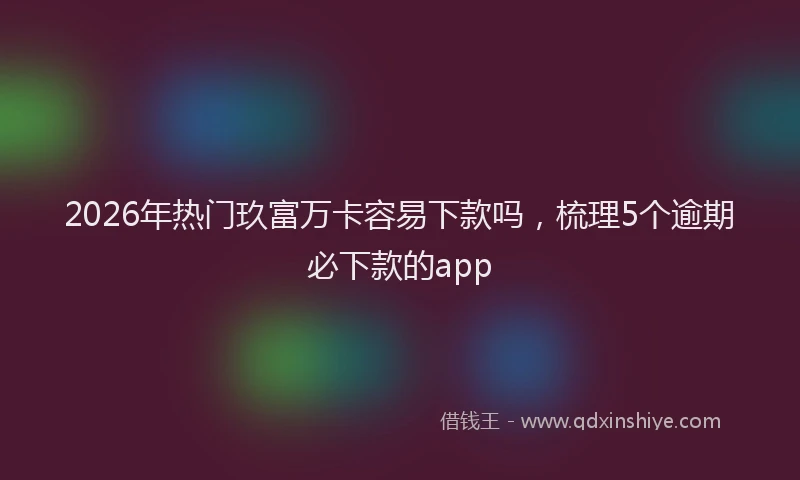 2026年热门玖富万卡容易下款吗，梳理5个逾期必下款的app