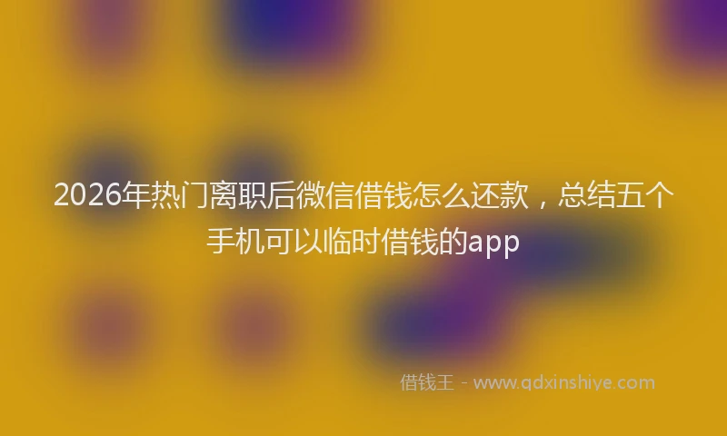 2026年热门离职后微信借钱怎么还款，总结五个手机可以临时借钱的app