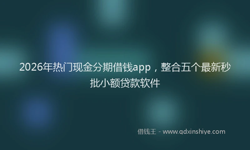 2026年热门现金分期借钱app，整合五个最新秒批小额贷款软件