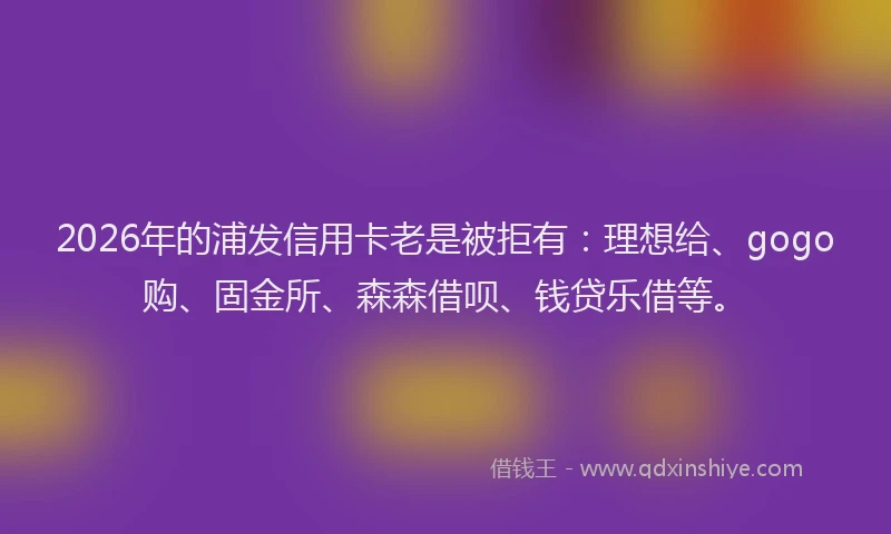 2026年的浦发信用卡老是被拒有：理想给、gogo购、固金所、森森借呗、钱贷乐借等。