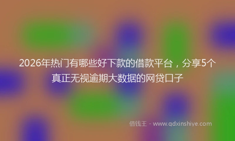 2026年热门有哪些好下款的借款平台，分享5个真正无视逾期大数据的网贷口子