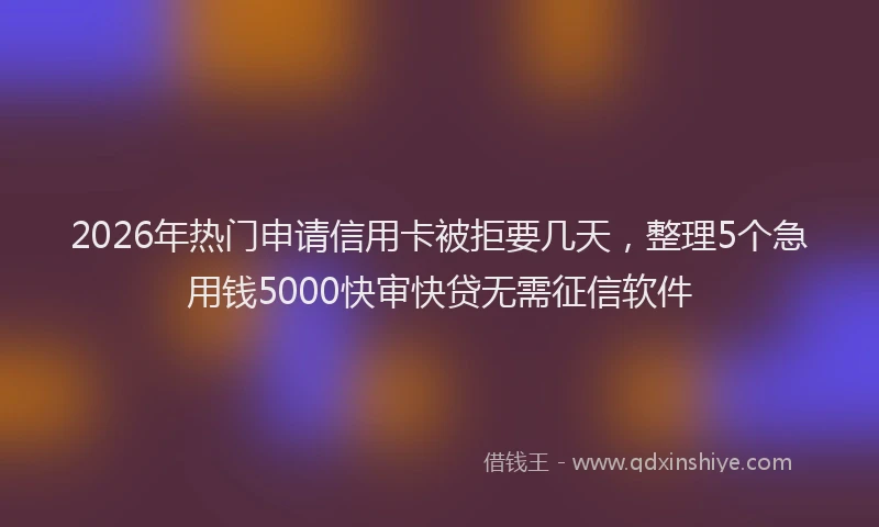 2026年热门申请信用卡被拒要几天，整理5个急用钱5000快审快贷无需征信软件