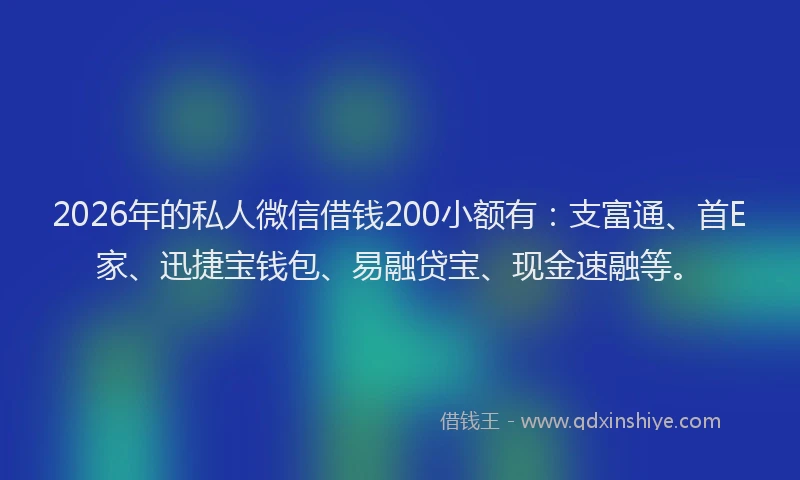 2026年的私人微信借钱200小额有：支富通、首E家、迅捷宝钱包、易融贷宝、现金速融等。