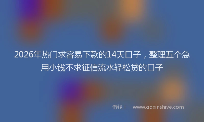 2026年热门求容易下款的14天口子，整理五个急用小钱不求征信流水轻松贷的口子