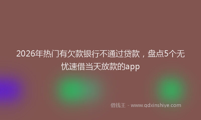 2026年热门有欠款银行不通过贷款,盘点5个无忧速借当天放款的app