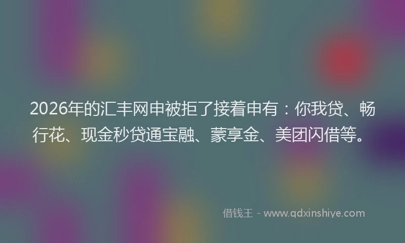 2026年的汇丰网申被拒了接着申有：你我贷、畅行花、现金秒贷通宝融、蒙享金、美团闪借等。