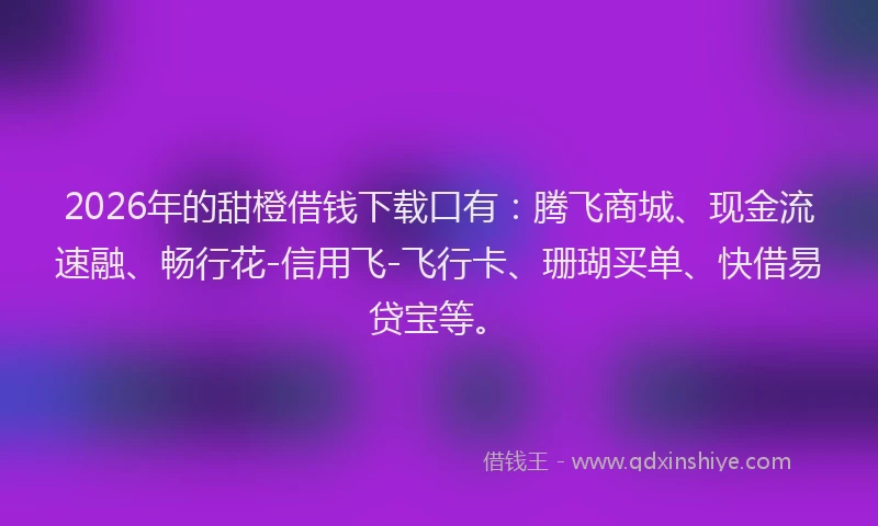 2026年的甜橙借钱下载口有：腾飞商城、现金流速融、畅行花-信用飞-飞行卡、珊瑚买单、快借易贷宝等。