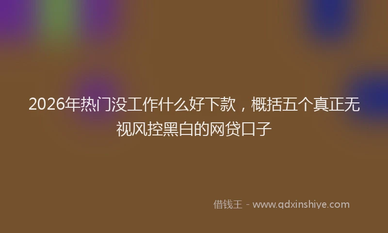 2026年热门没工作什么好下款,概括五个真正无视风控黑白的网贷口子