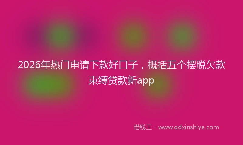 2026年热门申请下款好口子，概括五个摆脱欠款束缚贷款新app